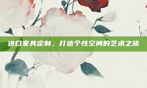 进口家具定制，打造个性空间的艺术之旅