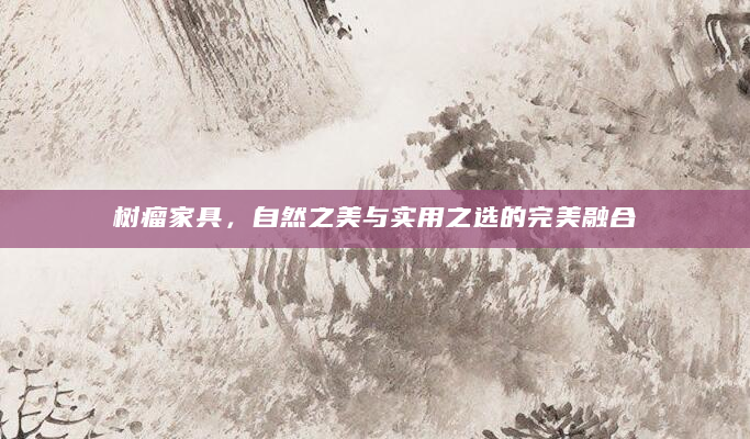 树瘤家具，自然之美与实用之选的完美融合