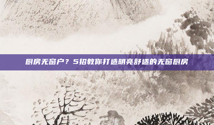 厨房无窗户？5招教你打造明亮舒适的无窗厨房