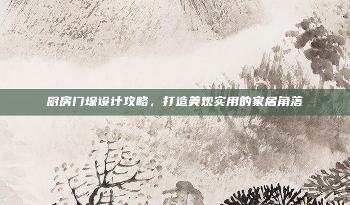 厨房门垛设计攻略，打造美观实用的家居角落