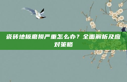 瓷砖地板磨损严重怎么办？全面解析及应对策略