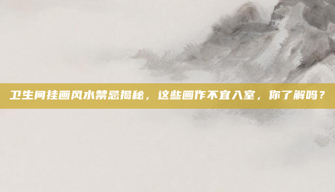 卫生间挂画风水禁忌揭秘，这些画作不宜入室，你了解吗？