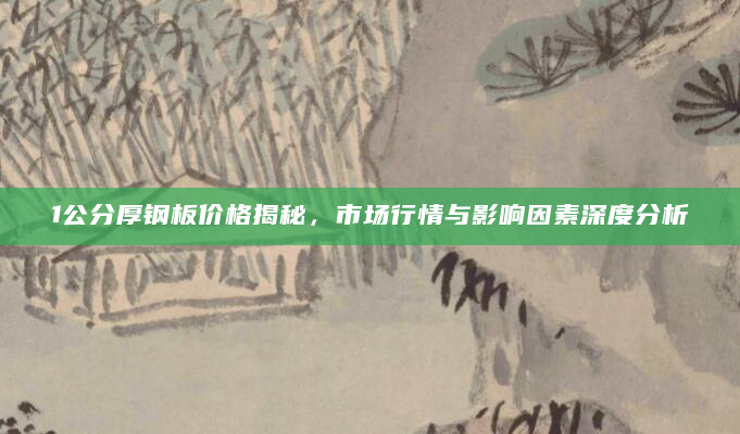 1公分厚钢板价格揭秘，市场行情与影响因素深度分析