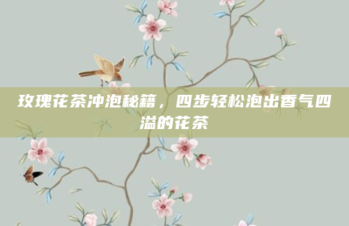 玫瑰花茶冲泡秘籍，四步轻松泡出香气四溢的花茶