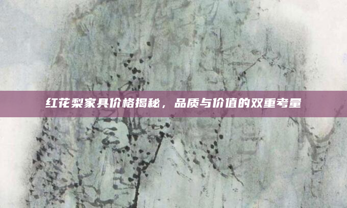 红花梨家具价格揭秘，品质与价值的双重考量