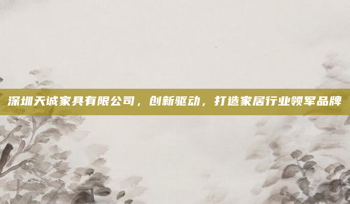 深圳天诚家具有限公司，创新驱动，打造家居行业领军品牌