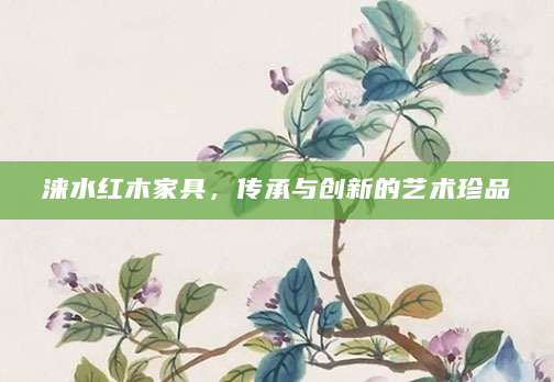 涞水红木家具，传承与创新的艺术珍品