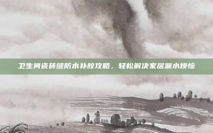 卫生间瓷砖缝防水补胶攻略，轻松解决家居漏水烦恼