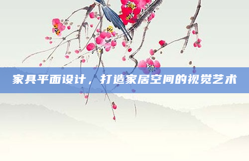 家具平面设计，打造家居空间的视觉艺术