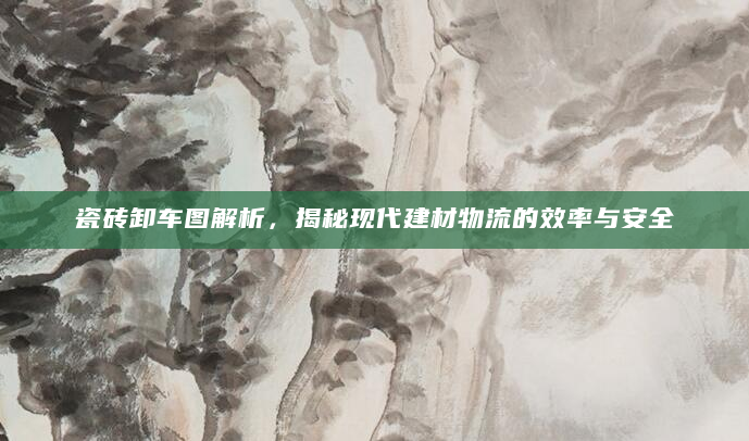 瓷砖卸车图解析，揭秘现代建材物流的效率与安全