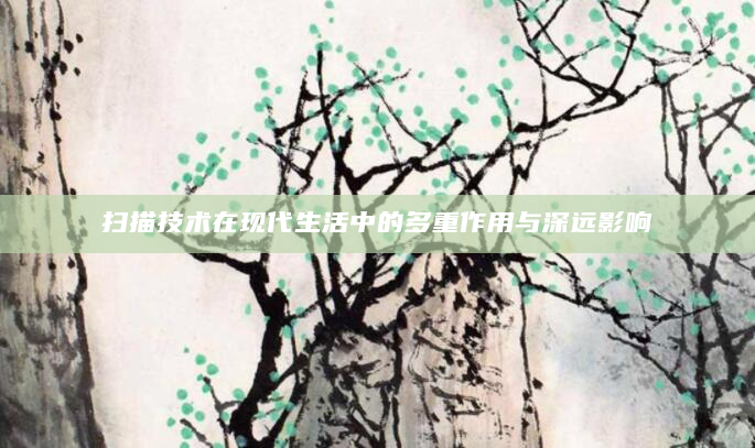 扫描技术在现代生活中的多重作用与深远影响