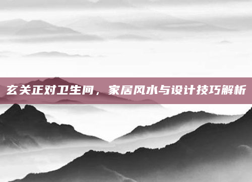 玄关正对卫生间，家居风水与设计技巧解析