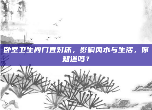 卧室卫生间门直对床，影响风水与生活，你知道吗？