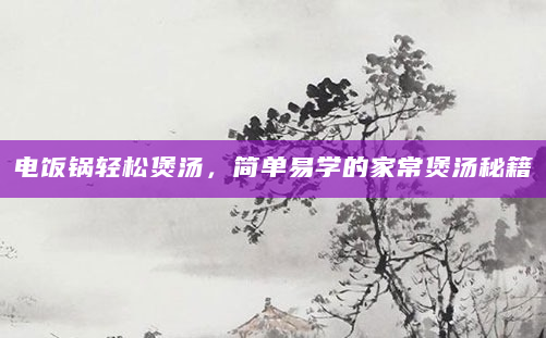 电饭锅轻松煲汤，简单易学的家常煲汤秘籍