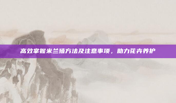 高效掌握米兰殖方法及注意事项，助力花卉养护