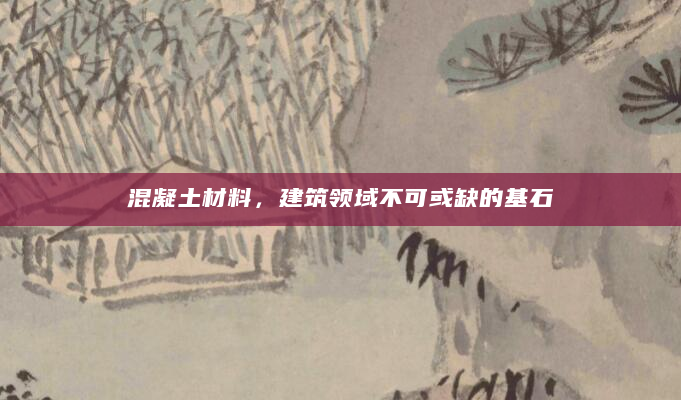 混凝土材料，建筑领域不可或缺的基石