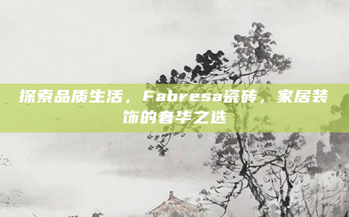 探索品质生活，Fabresa瓷砖，家居装饰的奢华之选