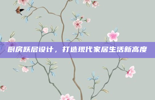 厨房跃层设计，打造现代家居生活新高度