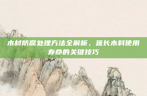 木材防腐处理方法全解析，延长木料使用寿命的关键技巧