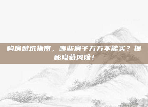 购房避坑指南，哪些房子万万不能买？揭秘隐藏风险！