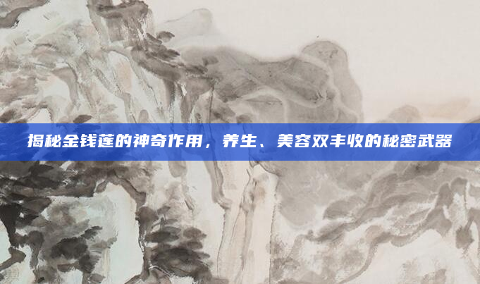 揭秘金钱莲的神奇作用，养生、美容双丰收的秘密武器