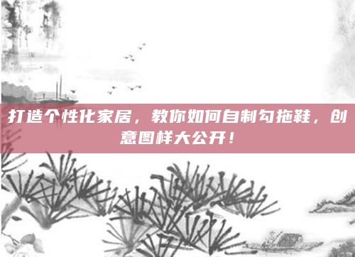 打造个性化家居，教你如何自制勾拖鞋，创意图样大公开！