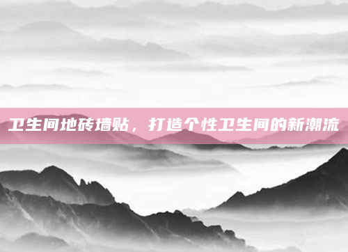 卫生间地砖墙贴，打造个性卫生间的新潮流
