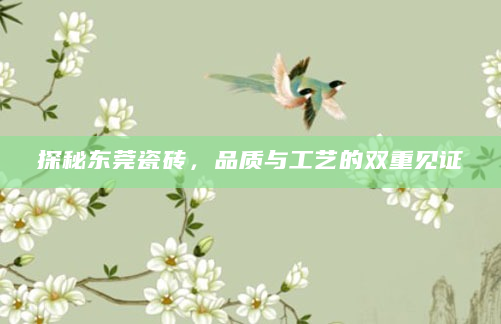 探秘东莞瓷砖，品质与工艺的双重见证