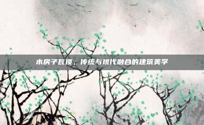 木房子瓦顶，传统与现代融合的建筑美学