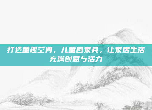 打造童趣空间，儿童画家具，让家居生活充满创意与活力