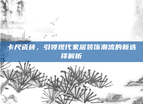 卡尺瓷砖，引领现代家居装饰潮流的新选择解析