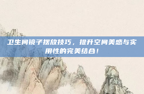 卫生间镜子摆放技巧，提升空间美感与实用性的完美结合！