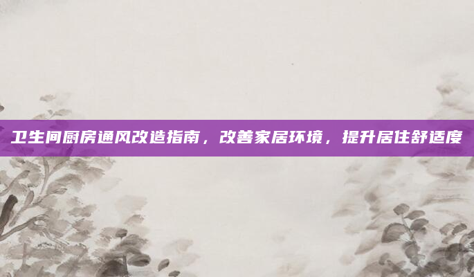 卫生间厨房通风改造指南，改善家居环境，提升居住舒适度