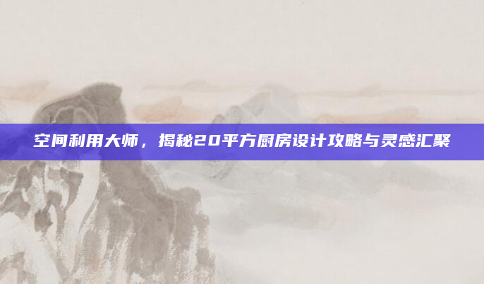空间利用大师，揭秘20平方厨房设计攻略与灵感汇聚