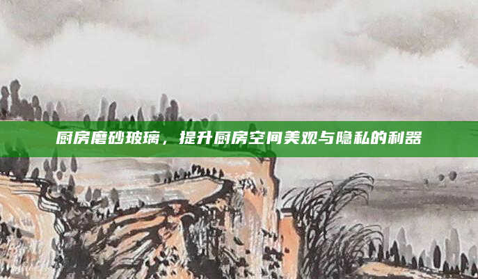 厨房磨砂玻璃，提升厨房空间美观与隐私的利器