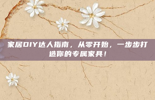 家居DIY达人指南，从零开始，一步步打造你的专属家具！