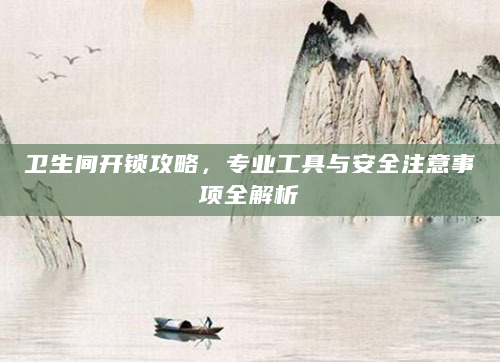 卫生间开锁攻略，专业工具与安全注意事项全解析