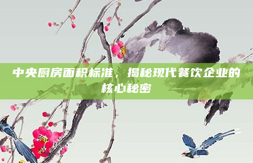 中央厨房面积标准，揭秘现代餐饮企业的核心秘密