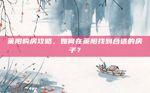 莱阳购房攻略，如何在莱阳找到合适的房子？