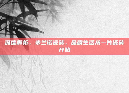 深度解析，米兰诺瓷砖，品质生活从一片瓷砖开始