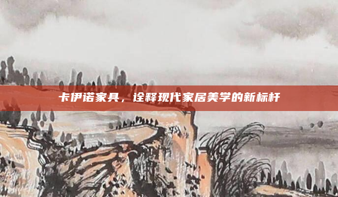 卡伊诺家具，诠释现代家居美学的新标杆