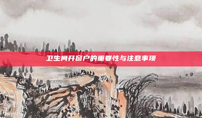 卫生间开窗户的重要性与注意事项