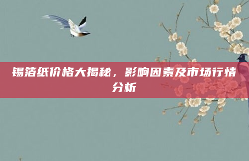 锡箔纸价格大揭秘，影响因素及市场行情分析