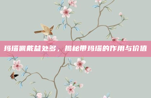 玛瑙佩戴益处多，揭秘带玛瑙的作用与价值