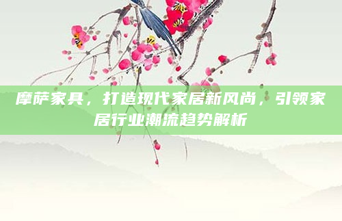 摩萨家具，打造现代家居新风尚，引领家居行业潮流趋势解析