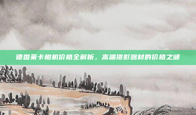 德国莱卡相机价格全解析，高端摄影器材的价格之谜