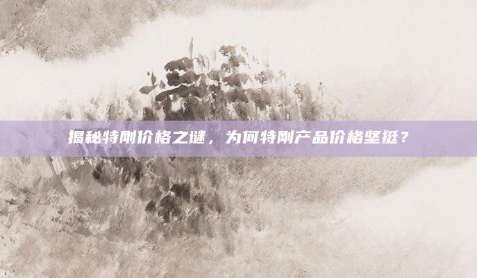 揭秘特刚价格之谜，为何特刚产品价格坚挺？
