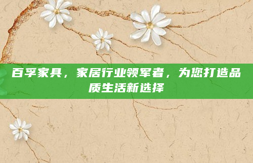 百孚家具，家居行业领军者，为您打造品质生活新选择