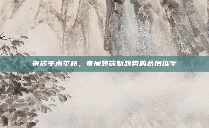 瓷砖墨水革命，家居装饰新趋势的幕后推手