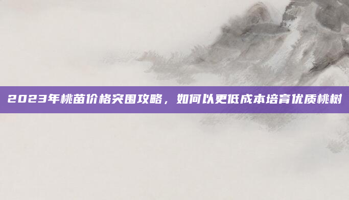 2023年桃苗价格突围攻略，如何以更低成本培育优质桃树